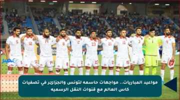 مواعيد المباريات.. مواجهات حاسمة لتونس والجزائر في تصفيات كأس العالم مع قنوات النقل الرسمية